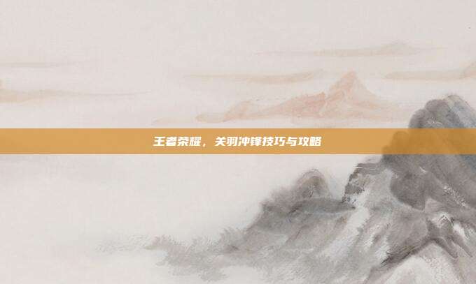 王者荣耀，关羽冲锋技巧与攻略