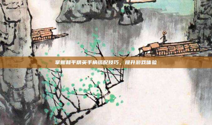 掌握和平精英手柄搭配技巧，提升游戏体验