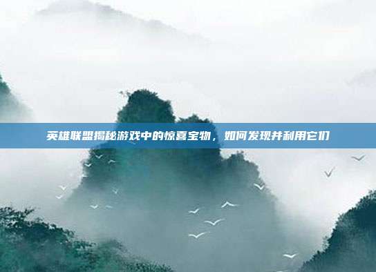 英雄联盟揭秘游戏中的惊喜宝物，如何发现并利用它们