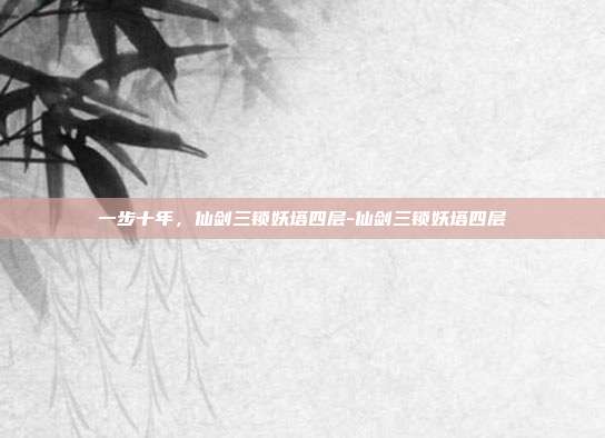 一步十年,仙剑三锁妖塔四层-仙剑三锁妖塔四层