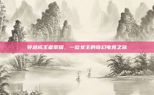 穿越成王者荣耀，一位女主的奇幻电竞之旅