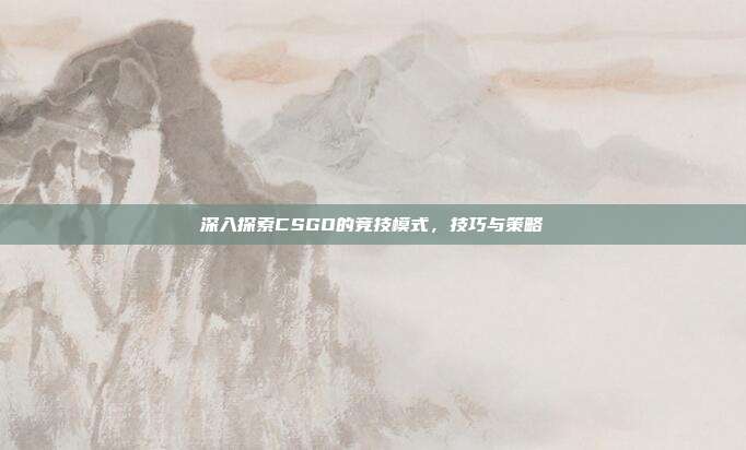 深入探索CSGO的竞技模式，技巧与策略