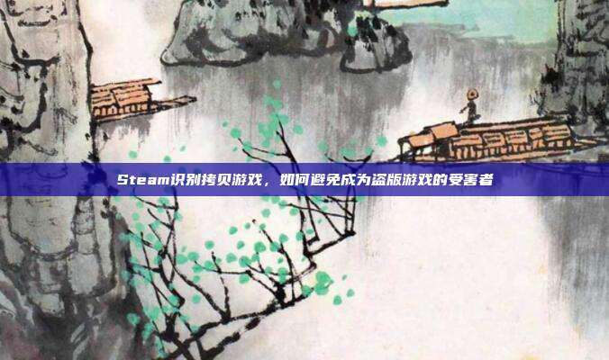 Steam识别拷贝游戏，如何避免成为盗版游戏的受害者