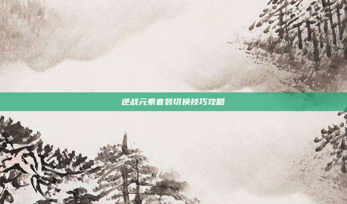逆战元素套装切换技巧攻略
