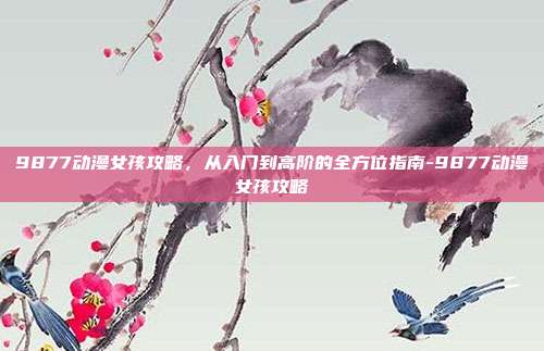9877动漫女孩攻略,从入门到高阶的全方位指南-9877动漫女孩攻略