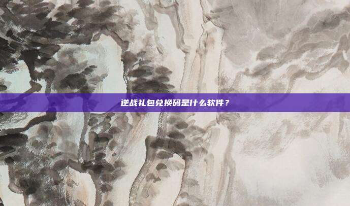 逆战礼包兑换码是什么软件？