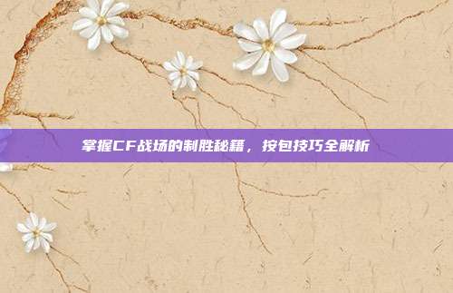 掌握CF战场的制胜秘籍，按包技巧全解析