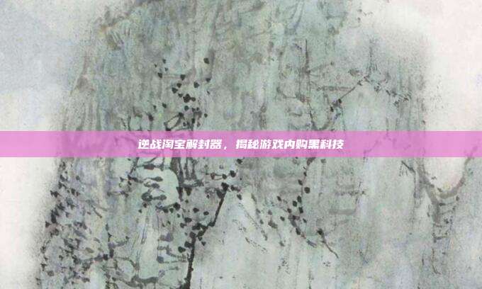 逆战淘宝解封器，揭秘游戏内购黑科技