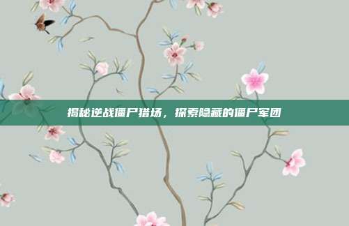揭秘逆战僵尸猎场，探索隐藏的僵尸军团
