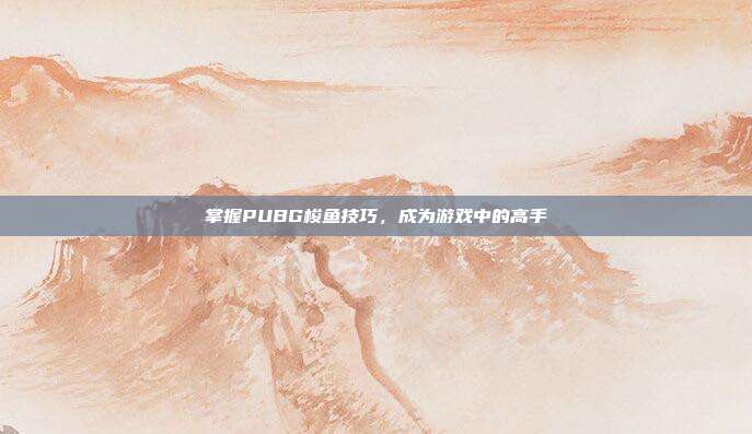掌握PUBG梭鱼技巧，成为游戏中的高手