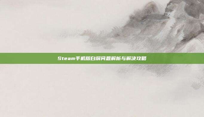 Steam手机版白屏问题解析与解决攻略