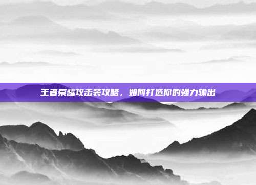 王者荣耀攻击装攻略，如何打造你的强力输出
