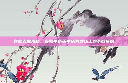 秋秋无敌攻略,在和平精英中成为战场上的不败传说