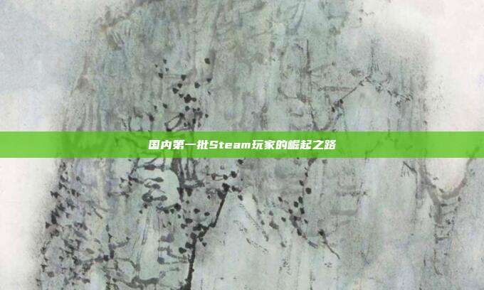 国内第一批Steam玩家的崛起之路