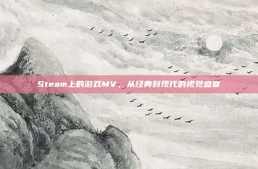 Steam上的游戏MV，从经典到现代的视觉盛宴