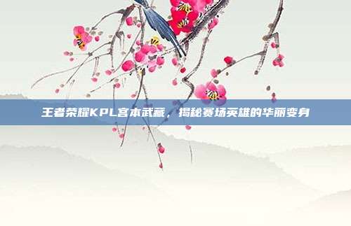 王者荣耀KPL宫本武藏，揭秘赛场英雄的华丽变身