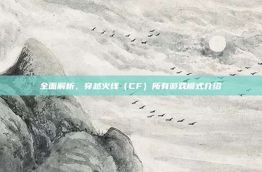 全面解析，穿越火线（CF）所有游戏模式介绍