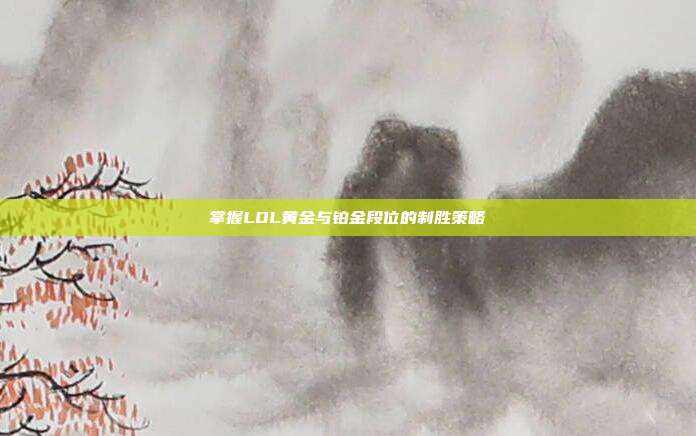 掌握LOL黄金与铂金段位的制胜策略