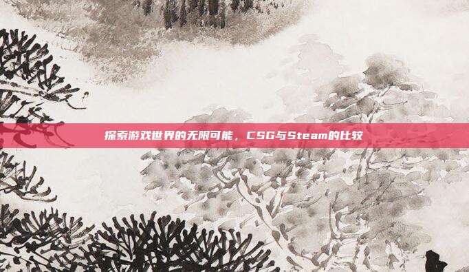 探索游戏世界的无限可能，CSG与Steam的比较