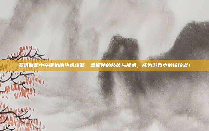 英雄联盟中辛德拉的终极攻略，掌握她的技能与战术，成为游戏中的佼佼者！