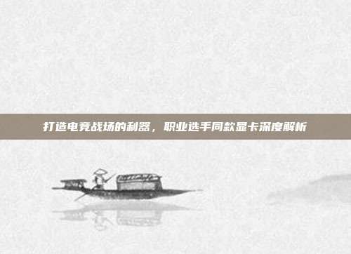打造电竞战场的利器，职业选手同款显卡深度解析
