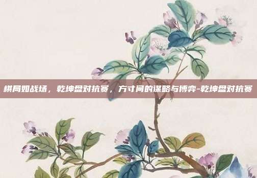 棋局如战场,乾坤盘对抗赛,方寸间的谋略与博弈-乾坤盘对抗赛