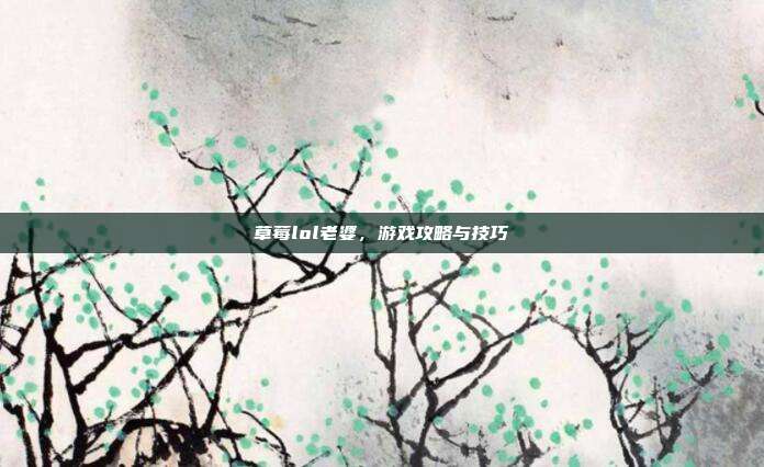 草莓lol老婆，游戏攻略与技巧
