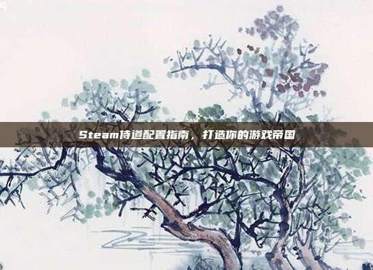 Steam侍道配置指南，打造你的游戏帝国