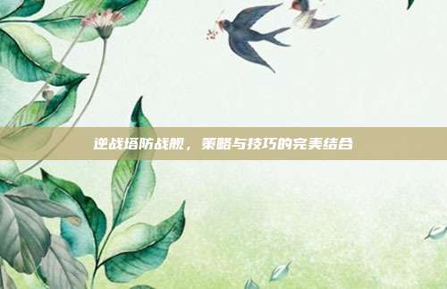 逆战塔防战舰,策略与技巧的完美结合