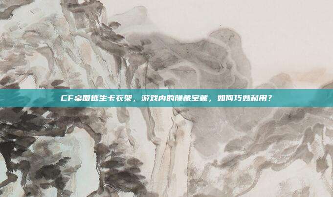 CF桌面逃生卡衣架，游戏内的隐藏宝藏，如何巧妙利用？