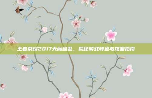 王者荣耀2017天魔缭乱，揭秘游戏特色与攻略指南