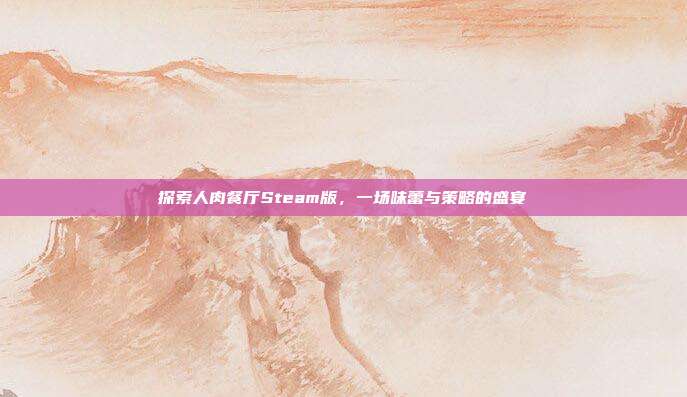 探索人肉餐厅Steam版，一场味蕾与策略的盛宴