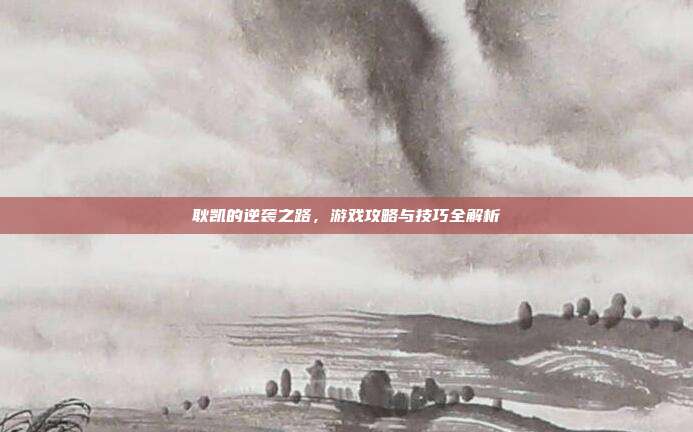 耿凯的逆袭之路，游戏攻略与技巧全解析
