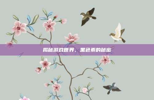 揭秘游戏世界，黑色素的秘密