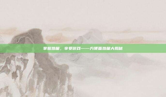 掌握热量，享受游戏——方便面热量大揭秘
