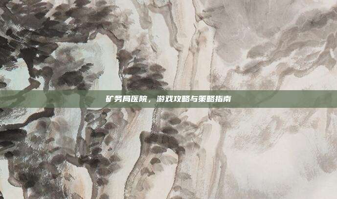 矿务局医院，游戏攻略与策略指南