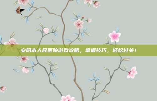 安阳市人民医院游戏攻略，掌握技巧，轻松过关！