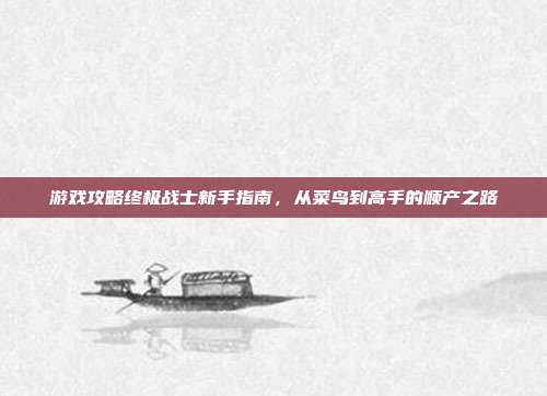 游戏攻略终极战士新手指南，从菜鸟到高手的顺产之路