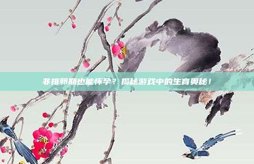 非排卵期也能怀孕？揭秘游戏中的生育奥秘！