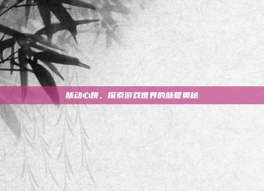 脉动心跳，探索游戏世界的脉管奥秘