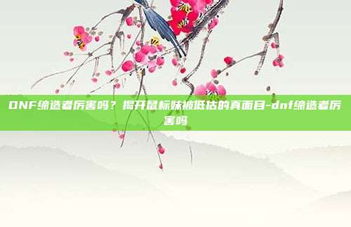 DNF缔造者厉害吗?揭开鼠标妹被低估的真面目-dnf缔造者厉害吗