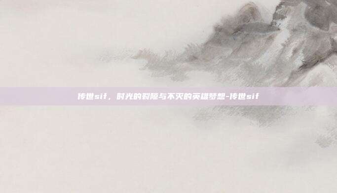 传世sif，时光的裂隙与不灭的英雄梦想-传世sif