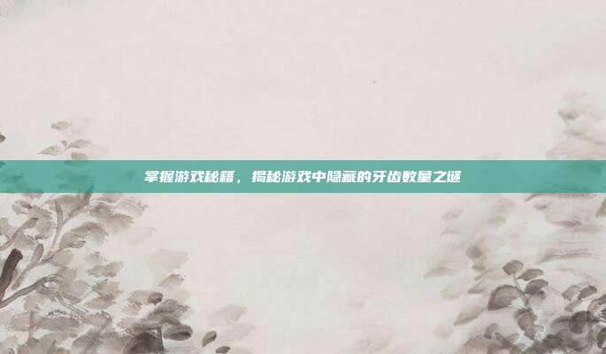掌握游戏秘籍，揭秘游戏中隐藏的牙齿数量之谜
