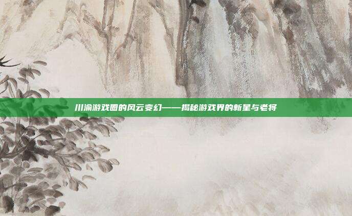 川渝游戏圈的风云变幻——揭秘游戏界的新星与老将