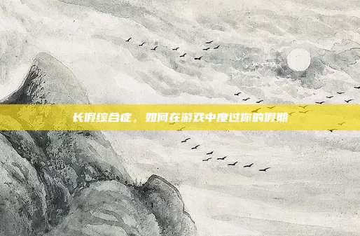 长假综合症，如何在游戏中度过你的假期