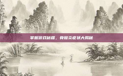 掌握游戏秘籍，骨髓炎症状大揭秘