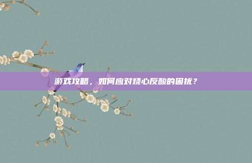 游戏攻略，如何应对烧心反酸的困扰？