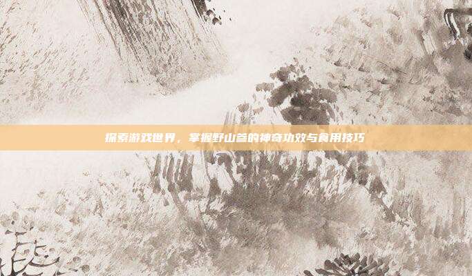 探索游戏世界，掌握野山参的神奇功效与食用技巧
