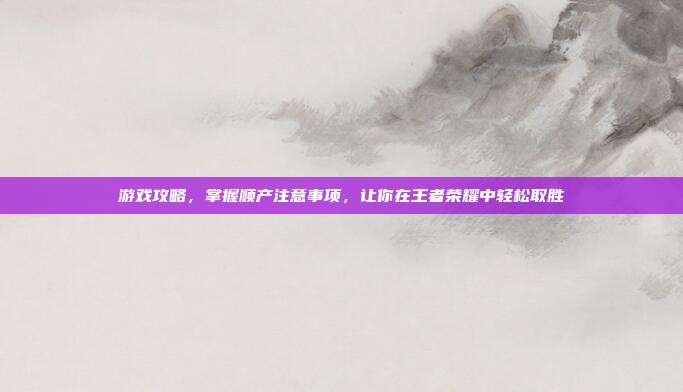 游戏攻略,掌握顺产注意事项,让你在王者荣耀中轻松取胜