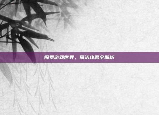 探索游戏世界，闵洁攻略全解析